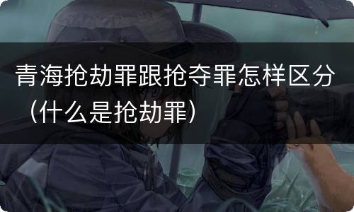 青海抢劫罪跟抢夺罪怎样区分（什么是抢劫罪）
