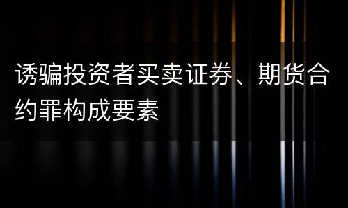 诱骗投资者买卖证券、期货合约罪构成要素