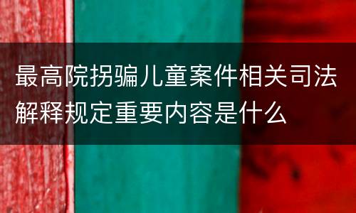 最高院拐骗儿童案件相关司法解释规定重要内容是什么