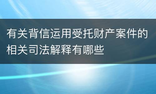 有关背信运用受托财产案件的相关司法解释有哪些