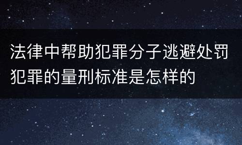 法律中帮助犯罪分子逃避处罚犯罪的量刑标准是怎样的