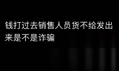 钱打过去销售人员货不给发出来是不是诈骗