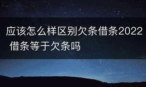 应该怎么样区别欠条借条2022 借条等于欠条吗