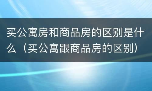 买公寓房和商品房的区别是什么（买公寓跟商品房的区别）
