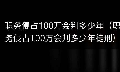 职务侵占100万会判多少年（职务侵占100万会判多少年徒刑）