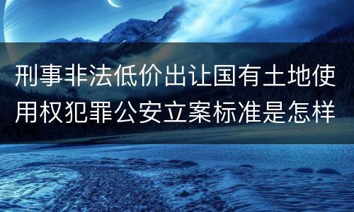 刑事非法低价出让国有土地使用权犯罪公安立案标准是怎样规定