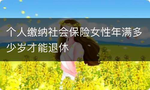 个人缴纳社会保险女性年满多少岁才能退休