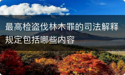 最高检盗伐林木罪的司法解释规定包括哪些内容