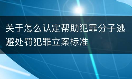 关于怎么认定帮助犯罪分子逃避处罚犯罪立案标准
