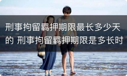 刑事拘留羁押期限最长多少天的 刑事拘留羁押期限是多长时间
