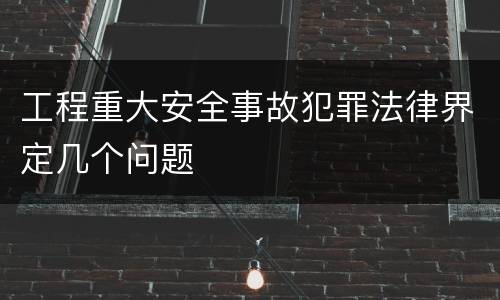 工程重大安全事故犯罪法律界定几个问题
