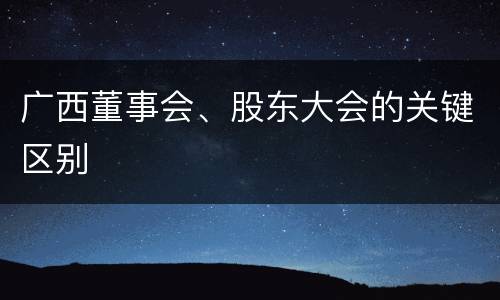 广西董事会、股东大会的关键区别