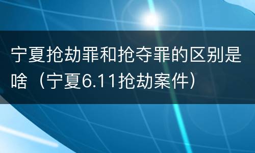 宁夏抢劫罪和抢夺罪的区别是啥（宁夏6.11抢劫案件）