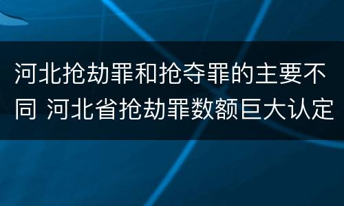 河北抢劫罪和抢夺罪的主要不同 河北省抢劫罪数额巨大认定标准