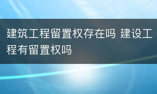 建筑工程留置权存在吗 建设工程有留置权吗