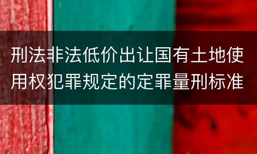 刑法非法低价出让国有土地使用权犯罪规定的定罪量刑标准是怎样的