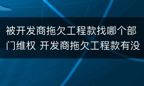 被开发商拖欠工程款找哪个部门维权 开发商拖欠工程款有没有新政策