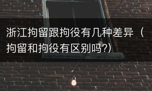 浙江拘留跟拘役有几种差异（拘留和拘役有区别吗?）