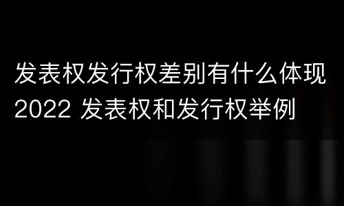 发表权发行权差别有什么体现2022 发表权和发行权举例