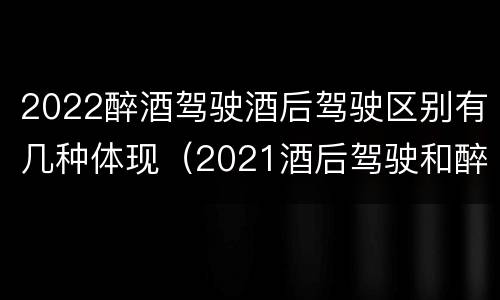 2022醉酒驾驶酒后驾驶区别有几种体现（2021酒后驾驶和醉驾的区别）