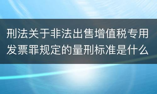 刑法关于非法出售增值税专用发票罪规定的量刑标准是什么