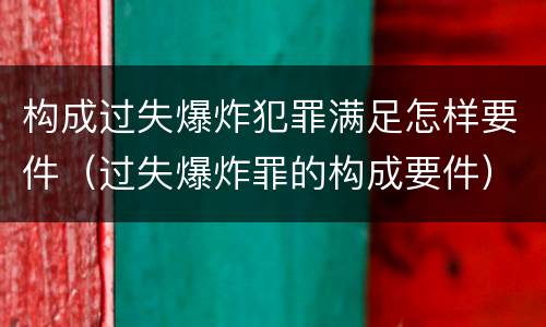构成过失爆炸犯罪满足怎样要件（过失爆炸罪的构成要件）