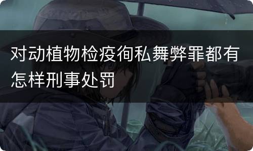 对动植物检疫徇私舞弊罪都有怎样刑事处罚