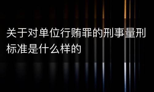 关于对单位行贿罪的刑事量刑标准是什么样的
