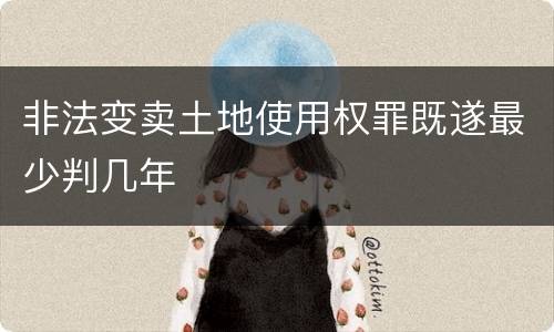 非法变卖土地使用权罪既遂最少判几年
