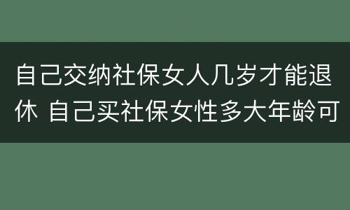 自己交纳社保女人几岁才能退休 自己买社保女性多大年龄可退休