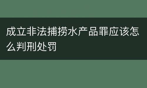 成立非法捕捞水产品罪应该怎么判刑处罚