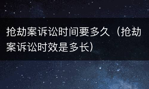 抢劫案诉讼时间要多久（抢劫案诉讼时效是多长）