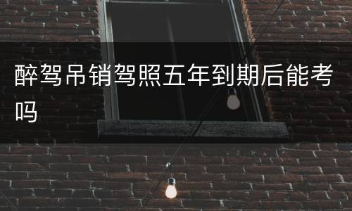 醉驾吊销驾照五年到期后能考吗