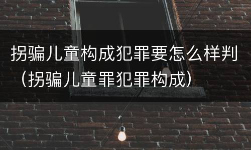 拐骗儿童构成犯罪要怎么样判（拐骗儿童罪犯罪构成）