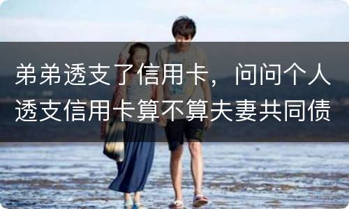 弟弟透支了信用卡，问问个人透支信用卡算不算夫妻共同债务