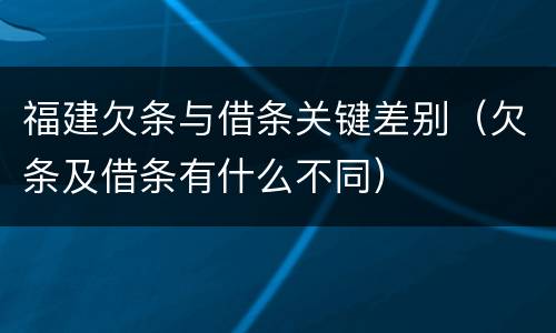 福建欠条与借条关键差别（欠条及借条有什么不同）