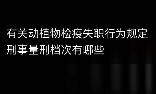 有关动植物检疫失职行为规定刑事量刑档次有哪些