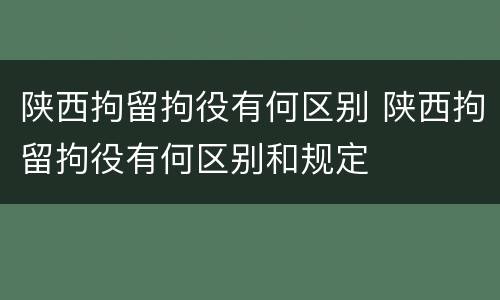 陕西拘留拘役有何区别 陕西拘留拘役有何区别和规定
