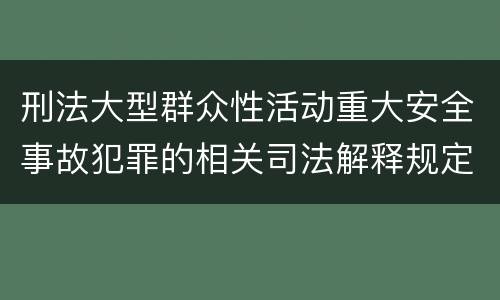 刑法大型群众性活动重大安全事故犯罪的相关司法解释规定主要内容有哪些