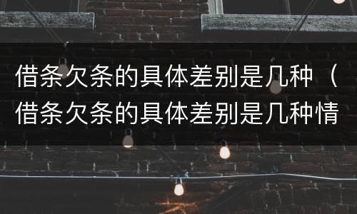 借条欠条的具体差别是几种（借条欠条的具体差别是几种情形）