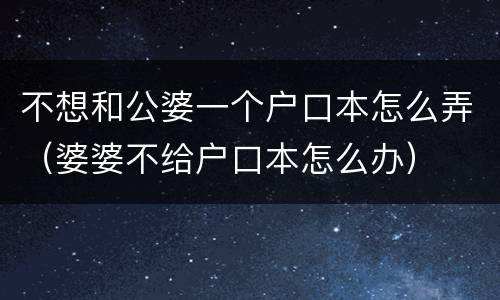 不想和公婆一个户口本怎么弄（婆婆不给户口本怎么办）