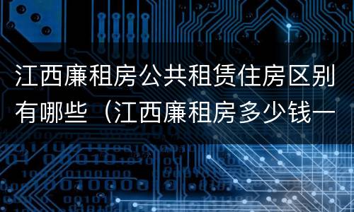 江西廉租房公共租赁住房区别有哪些（江西廉租房多少钱一个月）