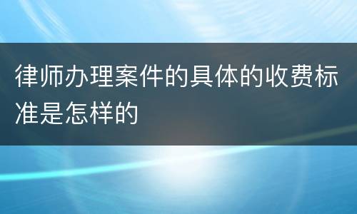 律师办理案件的具体的收费标准是怎样的