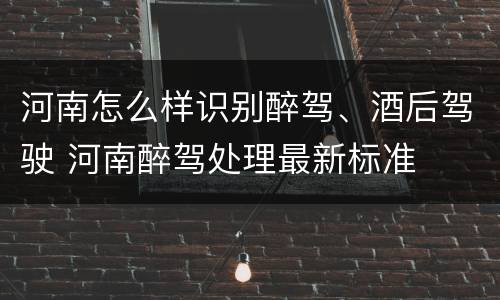 河南怎么样识别醉驾、酒后驾驶 河南醉驾处理最新标准