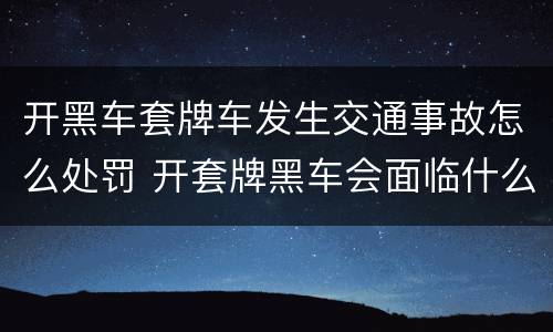 开黑车套牌车发生交通事故怎么处罚 开套牌黑车会面临什么样的处罚?
