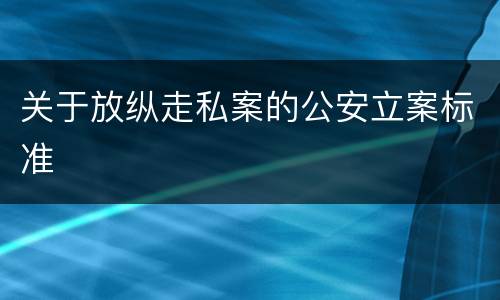 关于放纵走私案的公安立案标准