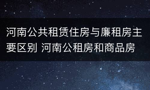河南公共租赁住房与廉租房主要区别 河南公租房和商品房