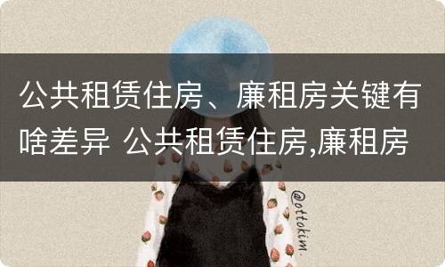 公共租赁住房、廉租房关键有啥差异 公共租赁住房,廉租房关键有啥差异呢