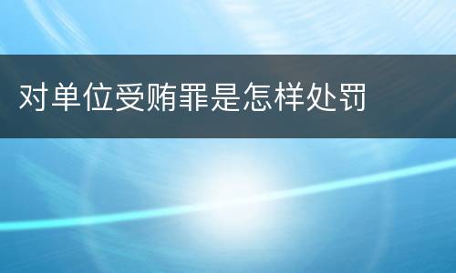 对单位受贿罪是怎样处罚
