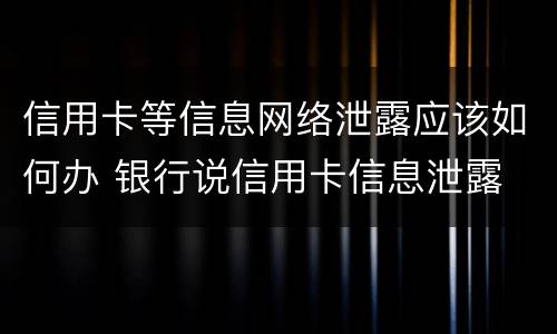 信用卡等信息网络泄露应该如何办 银行说信用卡信息泄露